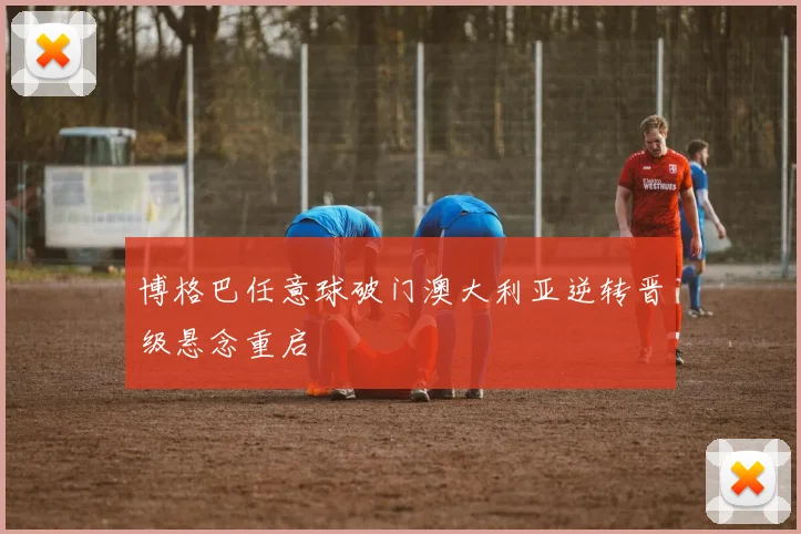 博格巴任意球破门澳大利亚逆转晋级悬念重启
