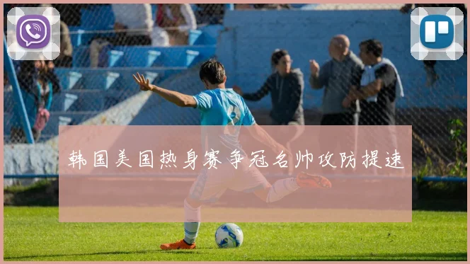 韩国美国热身赛争冠名帅攻防提速