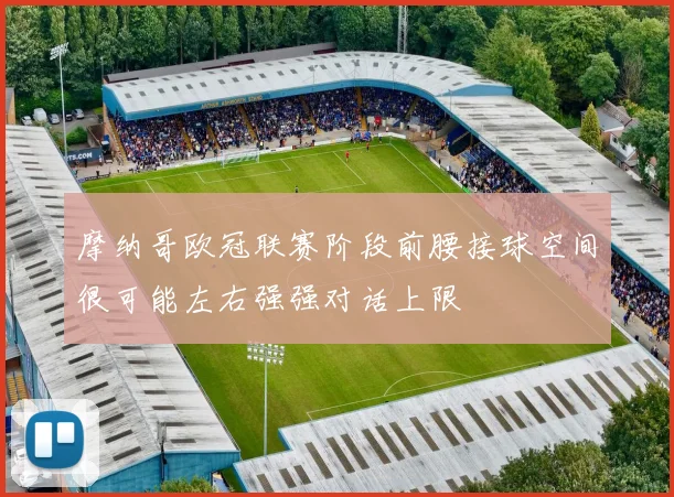摩纳哥欧冠联赛阶段前腰接球空间很可能左右强强对话上限
