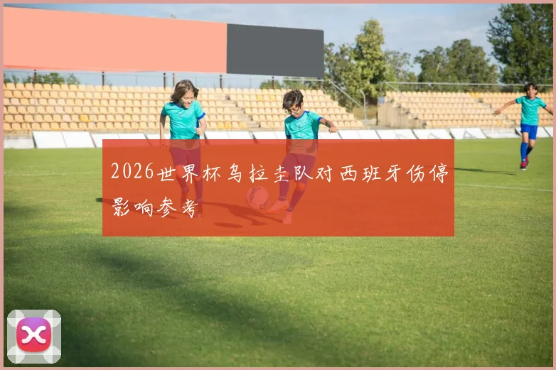 2026世界杯乌拉圭队对西班牙伤停影响参考