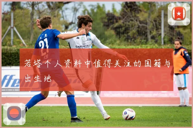若塔个人资料中值得关注的国籍与出生地