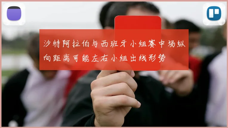 沙特阿拉伯与西班牙小组赛中场纵向距离可能左右小组出线形势