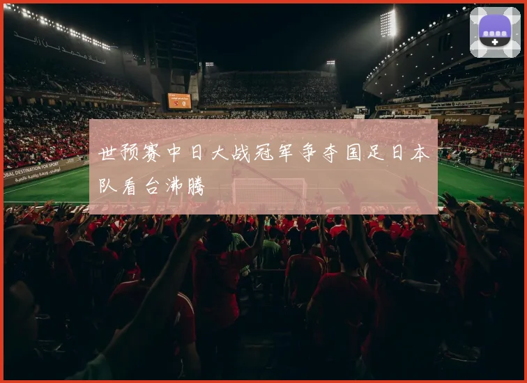 世预赛中日大战冠军争夺国足日本队看台沸腾