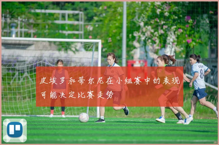 皮埃罗和蒂尔尼在小组赛中的表现可能决定比赛走势