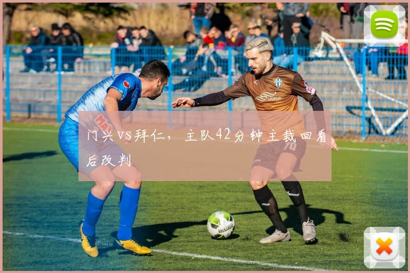 门兴vs拜仁，主队42分钟主裁回看后改判