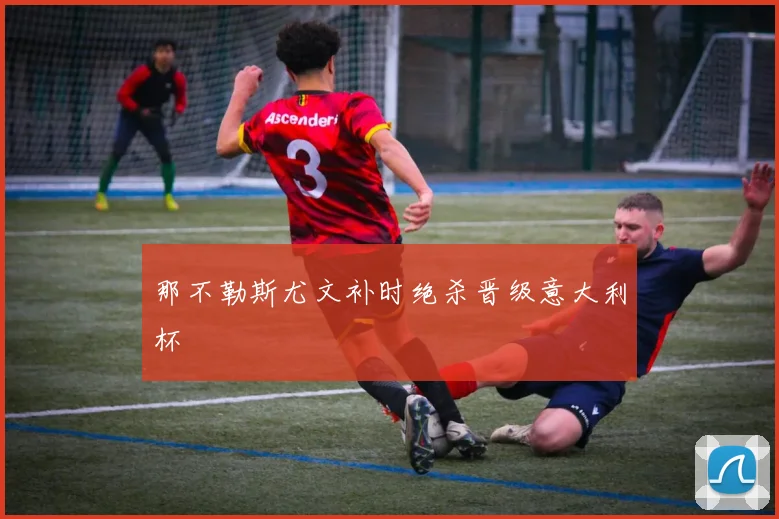 那不勒斯尤文补时绝杀晋级意大利杯