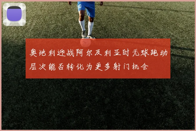 奥地利迎战阿尔及利亚时无球跑动层次能否转化为更多射门机会