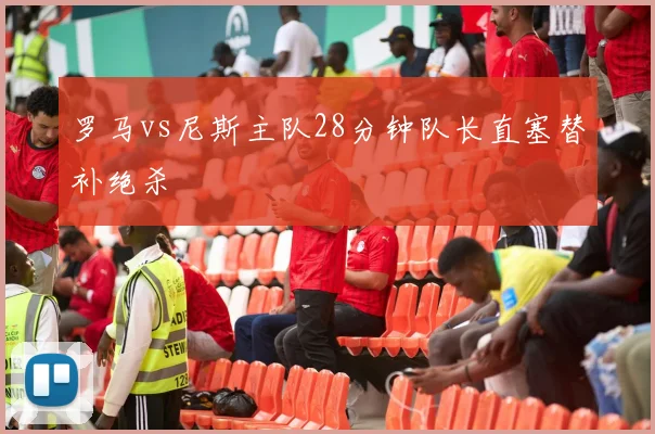 罗马vs尼斯主队28分钟队长直塞替补绝杀