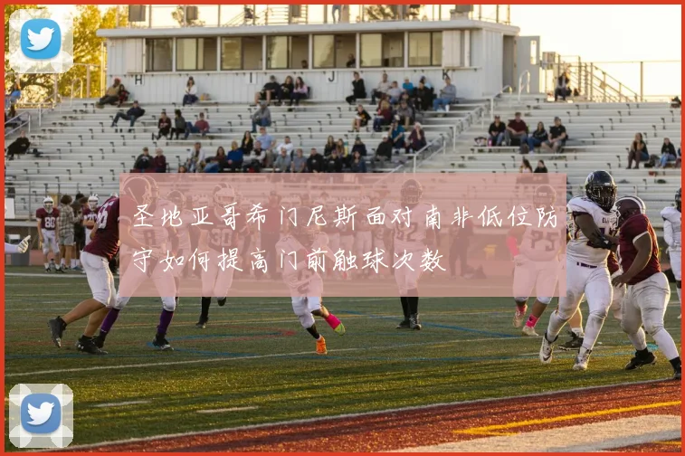 圣地亚哥希门尼斯面对南非低位防守如何提高门前触球次数