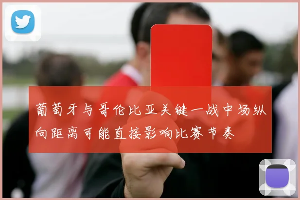 葡萄牙与哥伦比亚关键一战中场纵向距离可能直接影响比赛节奏