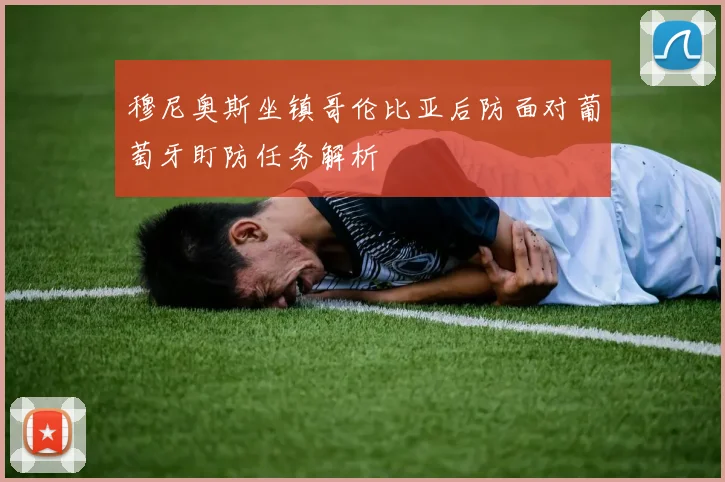 穆尼奥斯坐镇哥伦比亚后防面对葡萄牙盯防任务解析