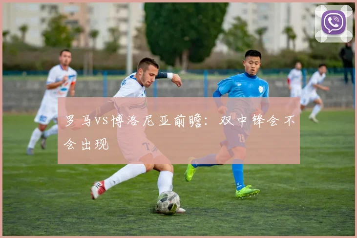 罗马vs博洛尼亚前瞻：双中锋会不会出现