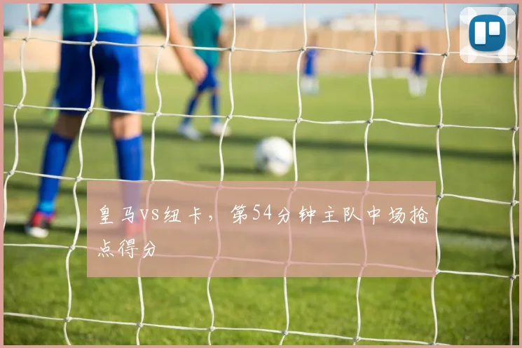 皇马vs纽卡，第54分钟主队中场抢点得分