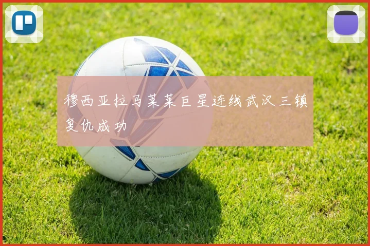 穆西亚拉马莱莱巨星连线武汉三镇复仇成功