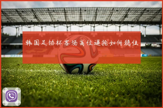 韩国足协杯客场高位逼抢如何稳住