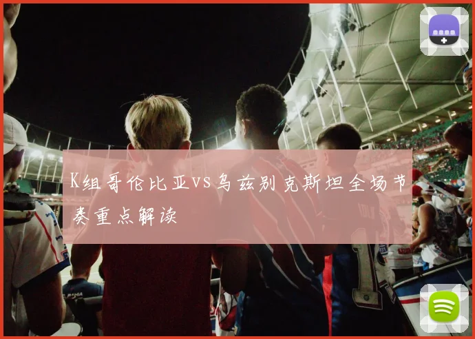 K组哥伦比亚vs乌兹别克斯坦全场节奏重点解读