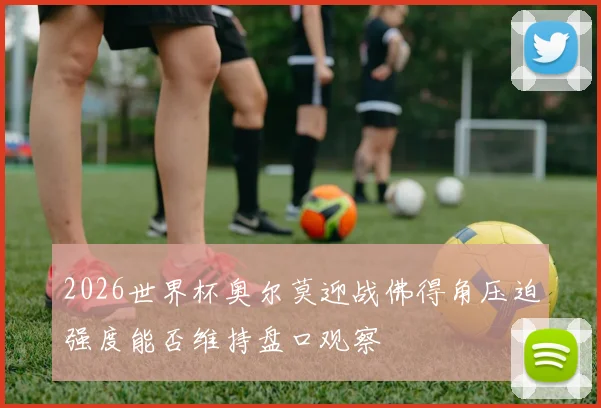 2026世界杯奥尔莫迎战佛得角压迫强度能否维持盘口观察