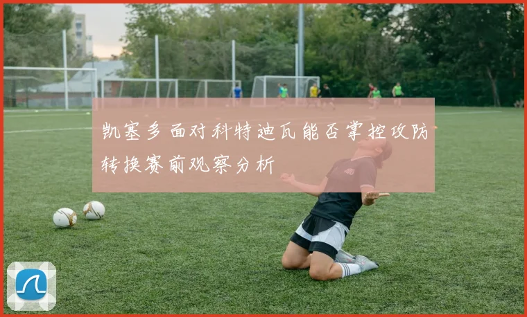 凯塞多面对科特迪瓦能否掌控攻防转换赛前观察分析