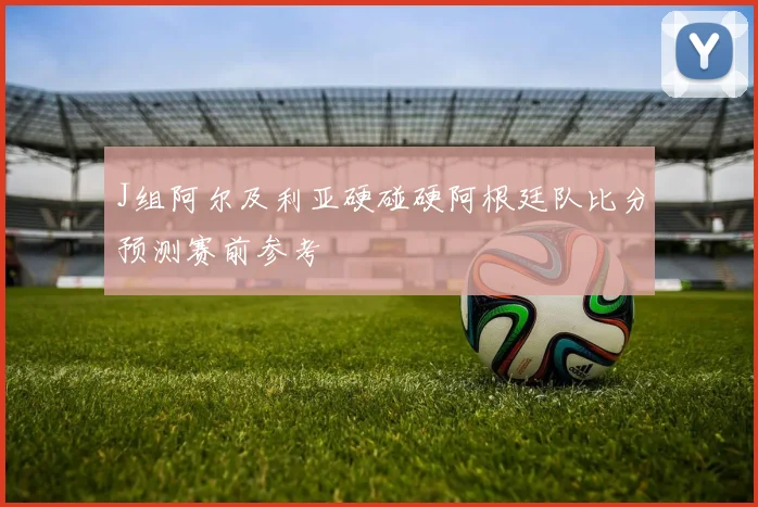 J组阿尔及利亚硬碰硬阿根廷队比分预测赛前参考