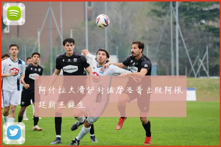 阿什拉夫滑铲封堵摩洛哥击败阿根廷新王诞生