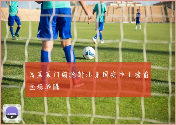 马莱莱门前抢射北京国安冲上榜首全场沸腾