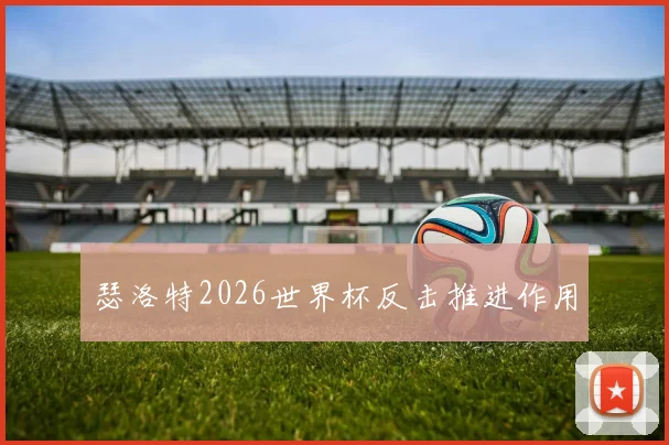 瑟洛特2026世界杯反击推进作用