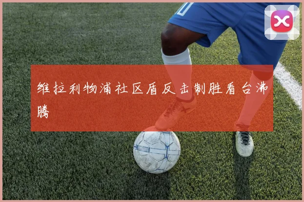 维拉利物浦社区盾反击制胜看台沸腾
