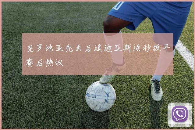 克罗地亚先丢后追迪亚斯读秒扳平赛后热议