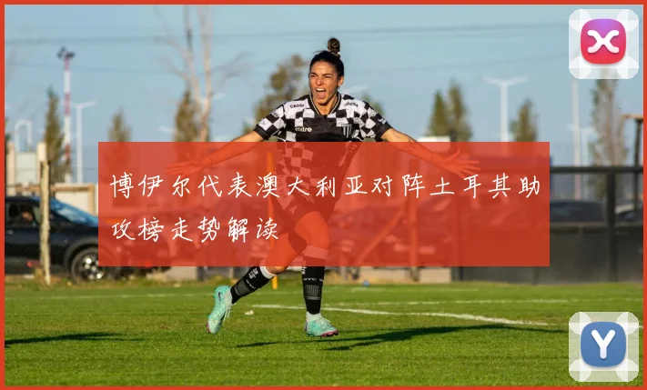 博伊尔代表澳大利亚对阵土耳其助攻榜走势解读