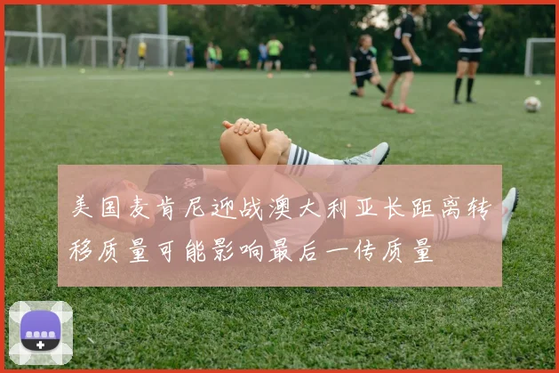 美国麦肯尼迎战澳大利亚长距离转移质量可能影响最后一传质量