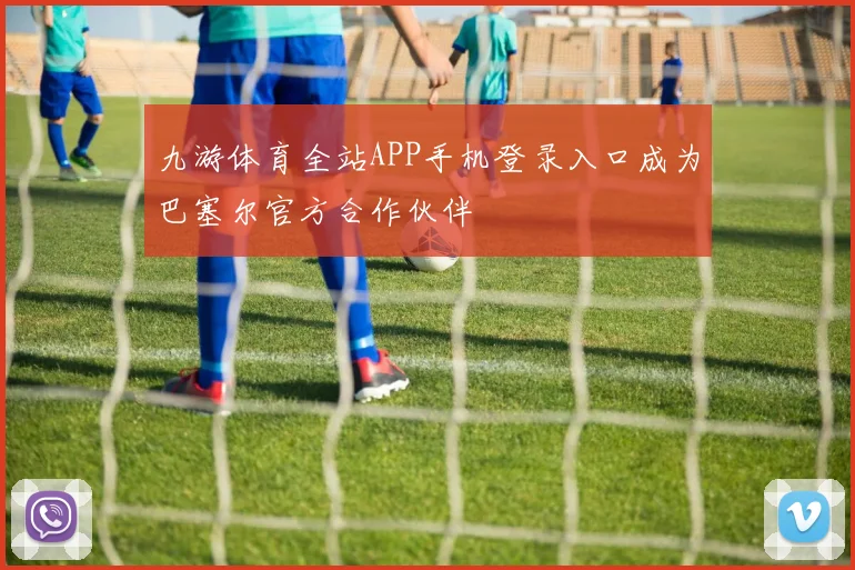 九游体育全站APP手机登录入口成为巴塞尔官方合作伙伴