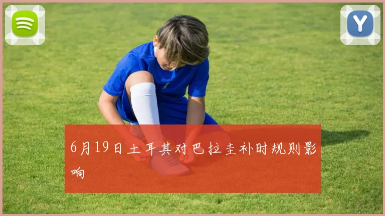 6月19日土耳其对巴拉圭补时规则影响