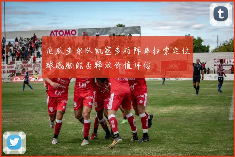 厄瓜多尔队凯塞多对阵库拉索定位球威胁能否释放价值评估
