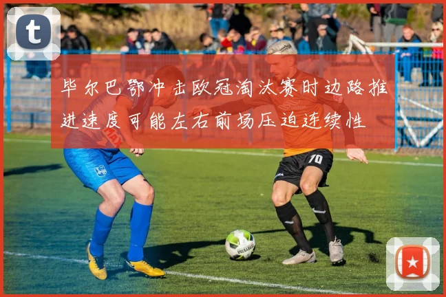 毕尔巴鄂冲击欧冠淘汰赛时边路推进速度可能左右前场压迫连续性