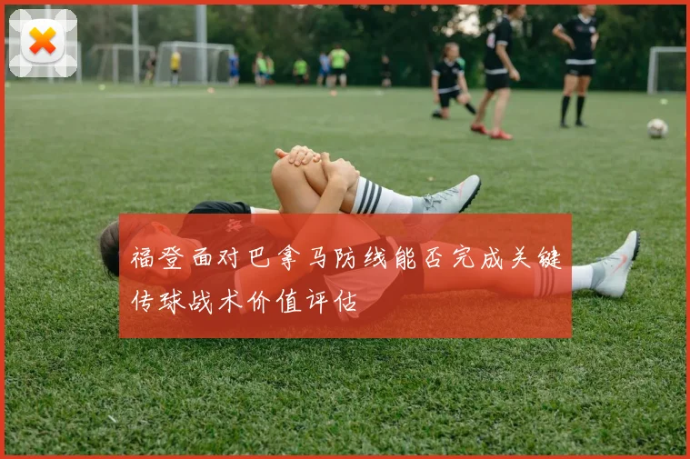 福登面对巴拿马防线能否完成关键传球战术价值评估